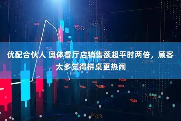 优配合伙人 奥体餐厅店销售额超平时两倍，顾客太多觉得拼桌更热闹