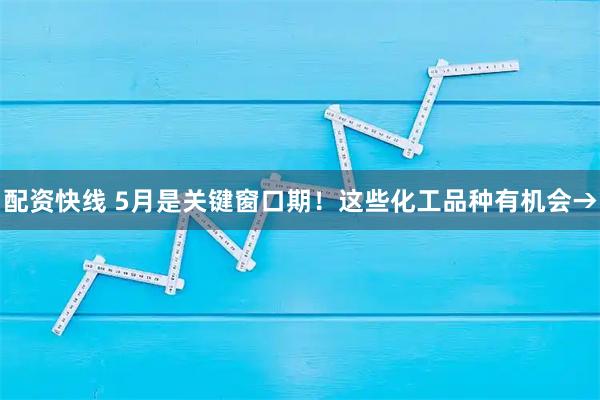 配资快线 5月是关键窗口期！这些化工品种有机会→
