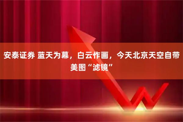 安泰证券 蓝天为幕，白云作画，今天北京天空自带美图“滤镜”